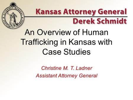 An Overview of Human Trafficking in Kansas with Case Studies Christine M. T. Ladner Assistant Attorney General.