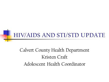 HIV/AIDS AND STI/STD UPDATE Calvert County Health Department Kristen Craft Adolescent Health Coordinator.