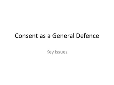 Consent as a General Defence Key issues. Definition and key issues A defence established by common law principals based on the fact that the V has agreed.