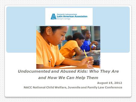 Undocumented and Abused Kids: Who They Are and How We Can Help Them August 15, 2012 NACC National Child Welfare, Juvenile and Family Law Conference.
