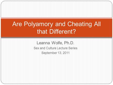 Leanna Wolfe, Ph.D. Sex and Culture Lecture Series September 13, 2011 Are Polyamory and Cheating All that Different?