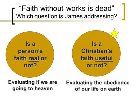 “Faith without works is dead” Which question is James addressing? Is a person’s faith real or not? Is a Christian’s faith useful or not? Evaluating if.