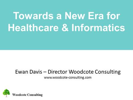 Woodcote Consulting Towards a New Era for Healthcare & Informatics Ewan Davis – Director Woodcote Consulting www.woodcote-consulting.com.