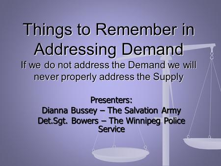 Presenters: Dianna Bussey – The Salvation Army Det.Sgt. Bowers – The Winnipeg Police Service Things to Remember in Addressing Demand If we do not address.