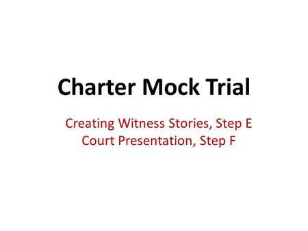 Charter Mock Trial Creating Witness Stories, Step E Court Presentation, Step F.