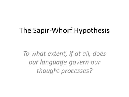 The Sapir-Whorf Hypothesis To what extent, if at all, does our language govern our thought processes?