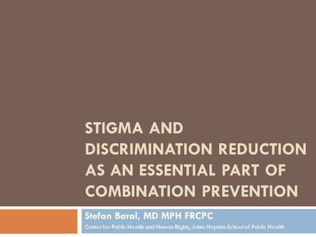 STIGMA AND DISCRIMINATION REDUCTION AS AN ESSENTIAL PART OF COMBINATION PREVENTION Stefan Baral, MD MPH FRCPC Center for Public Health and Human Rights,