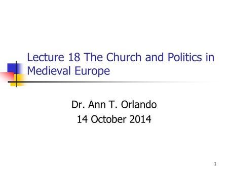 Lecture 18 The Church and Politics in Medieval Europe Dr. Ann T. Orlando 14 October 2014 1.