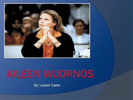 Aileen Wuornos By: Lauren Carter.