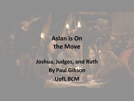 Aslan is On the Move Joshua, Judges, and Ruth By Paul Gibson UofL BCM.