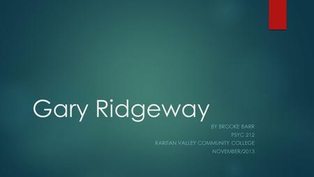Gary Ridgeway BY BROOKE BARR PSYC 212 RARITAN VALLEY COMMUNITY COLLEGE NOVEMBER/2013.