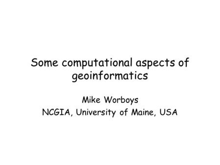 Some computational aspects of geoinformatics Mike Worboys NCGIA, University of Maine, USA.