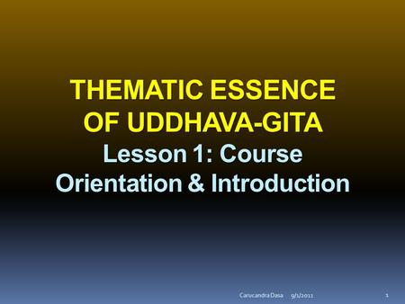 THEMATIC ESSENCE OF UDDHAVA-GITA Lesson 1: Course Orientation & Introduction 9/1/2011Carucandra Dasa 1.