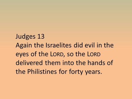 Judges 13 Again the Israelites did evil in the eyes of the L ORD, so the L ORD delivered them into the hands of the Philistines for forty years.