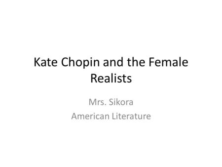 Kate Chopin and the Female Realists Mrs. Sikora American Literature.
