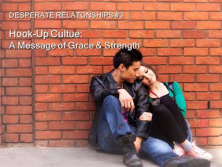 DESPERATE RELATONSHIPS #3 Hook-Up Cultue: A Message of Grace & Strength.