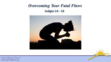 Grace Alliance Church www.gracealliance.org Overcoming Your Fatal Flaws Judges 14 - 16.