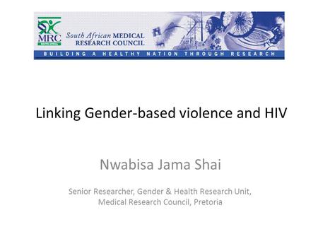 Linking Gender-based violence and HIV Nwabisa Jama Shai Senior Researcher, Gender & Health Research Unit, Medical Research Council, Pretoria.