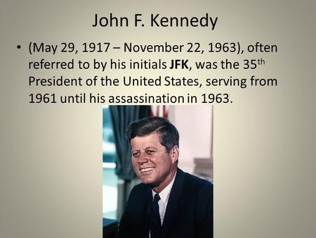 John F. Kennedy (May 29, 1917 – November 22, 1963), often referred to by his initials JFK, was the 35 th President of the United States, serving from 1961.