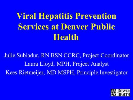 Viral Hepatitis Prevention Services at Denver Public Health Julie Subiadur, RN BSN CCRC, Project Coordinator Laura Lloyd, MPH, Project Analyst Kees Rietmeijer,