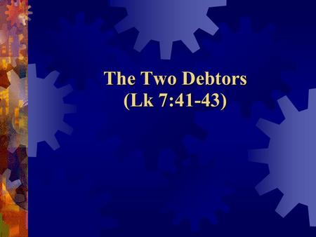 The Two Debtors (Lk 7:41-43).  Do you appreciate what Jesus has done for you?  Does your service and devotion to Jesus demonstrate the true extent of.