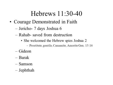 Hebrews 11:30-40 Courage Demonstrated in Faith –Jericho- 7 days Joshua 6 –Rahab- saved from destruction She welcomed the Hebrew spies Joshua 2 –Prostitute,