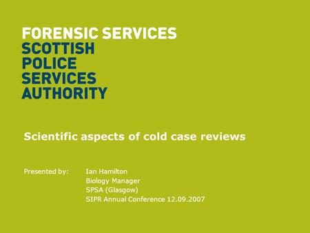 Scientific aspects of cold case reviews Presented by: Ian Hamilton Biology Manager SPSA (Glasgow) SIPR Annual Conference 12.09.2007.
