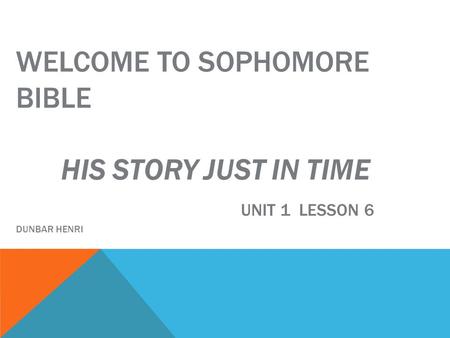 WELCOME TO SOPHOMORE BIBLE HIS STORY JUST IN TIME UNIT 1 LESSON 6 DUNBAR HENRI.