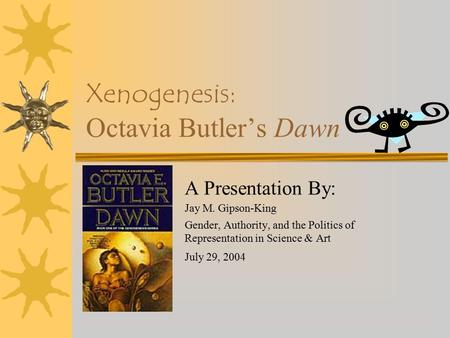 Xenogenesis: Octavia Butler’s Dawn A Presentation By: Jay M. Gipson-King Gender, Authority, and the Politics of Representation in Science & Art July 29,