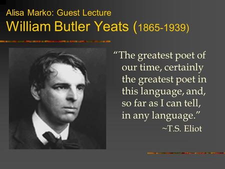 Alisa Marko: Guest Lecture William Butler Yeats ( 1865-1939) “The greatest poet of our time, certainly the greatest poet in this language, and, so far.