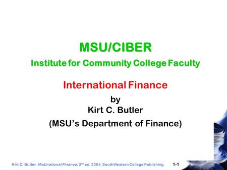 Kirt C. Butler, Multinational Finance, 3 rd ed, 2004, SouthWestern College Publishing 1-1 MSU/CIBER Institute for Community College Faculty MSU/CIBER Institute.