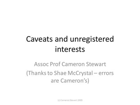 Caveats and unregistered interests Assoc Prof Cameron Stewart (Thanks to Shae McCrystal – errors are Cameron’s) (c) Cameron Stewart 2009.