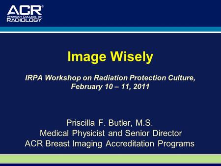 Image Wisely IRPA Workshop on Radiation Protection Culture, February 10 – 11, 2011 Priscilla F. Butler, M.S. Medical Physicist and Senior Director ACR.