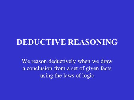 DEDUCTIVE REASONING We reason deductively when we draw a conclusion from a set of given facts using the laws of logic.
