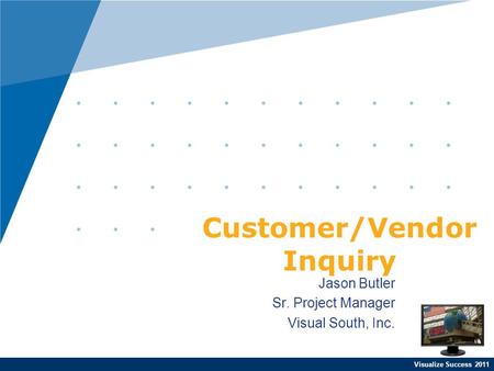 Visualize Success 2011 Jason Butler Sr. Project Manager Visual South, Inc. Customer/Vendor Inquiry.