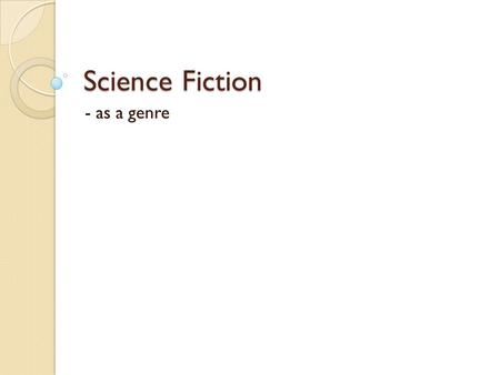 Science Fiction - as a genre. Purpose of science fiction? “Science fiction allows us to understand and experience our past, present, and future in terms.