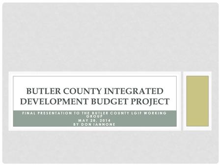 FINAL PRESENTATION TO THE BUTLER COUNTY LGIF WORKING GROUP MAY 28, 2014 BY DON IANNONE BUTLER COUNTY INTEGRATED DEVELOPMENT BUDGET PROJECT.
