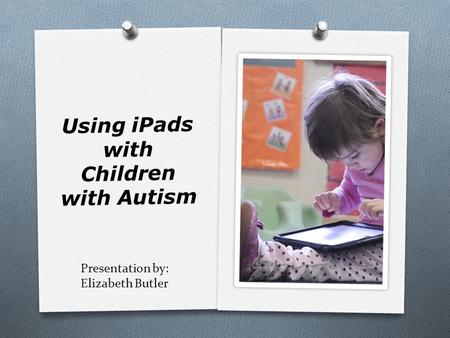 Presentation by: Elizabeth Butler Using iPads with Children with Autism.