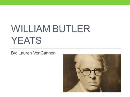WILLIAM BUTLER YEATS By: Lauren VonCannon. About W.B. Yeats Born in 1865 in Dublin, Ireland Around 15 years old he started to further his education in.