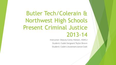 Butler Tech/Colerain & Northwest High Schools Present Criminal Justice 2013-14 Instructor: Deputy Corey Watson, MSMCJ Student: Cadet Sergeant Taylor Brown.