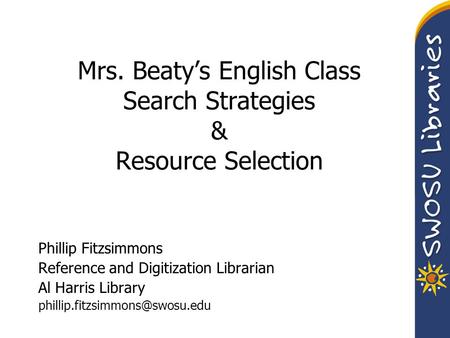 Mrs. Beaty’s English Class Search Strategies & Resource Selection Phillip Fitzsimmons Reference and Digitization Librarian Al Harris Library