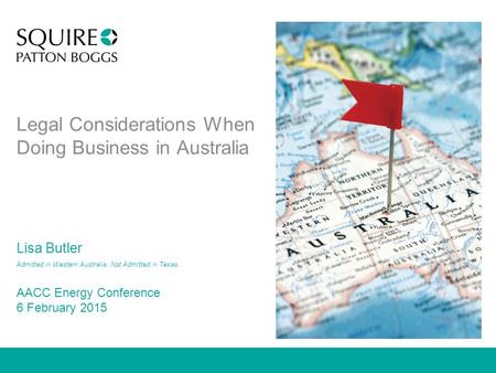 Legal Considerations When Doing Business in Australia Lisa Butler Admitted in Western Australia. Not Admitted in Texas. AACC Energy Conference 6 February.