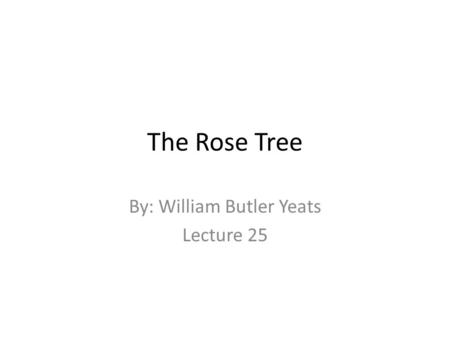 The Rose Tree By: William Butler Yeats Lecture 25.