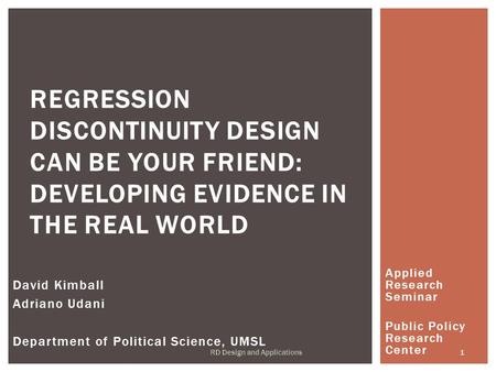 Applied Research Seminar Public Policy Research Center REGRESSION DISCONTINUITY DESIGN CAN BE YOUR FRIEND: DEVELOPING EVIDENCE IN THE REAL WORLD David.