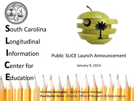 S L I C E S outh Carolina L ongitudinal I nformation C enter for E ducation Public SLICE Launch Announcement January 9, 2014 Christian Heneghan - SLICE.