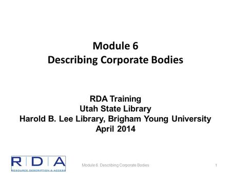 Module 6 Describing Corporate Bodies Module 6. Describing Corporate Bodies1 RDA Training Utah State Library Harold B. Lee Library, Brigham Young University.