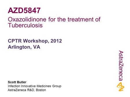Scott Butler Infection Innovative Medicines Group AstraZeneca R&D, Boston CPTR Workshop, 2012 Arlington, VA AZD5847 Oxazolidinone for the treatment of.