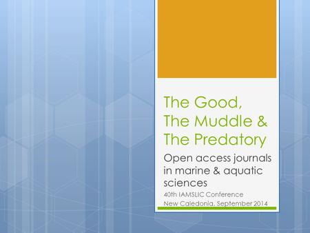 The Good, The Muddle & The Predatory Open access journals in marine & aquatic sciences 40th IAMSLIC Conference New Caledonia, September 2014.