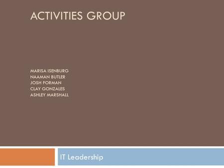 ACTIVITIES GROUP MARISA ISENBURG NAAMAN BUTLER JOSH FORMAN CLAY GONZALES ASHLEY MARSHALL IT Leadership.