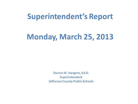Superintendent’s Report Monday, March 25, 2013 Donna M. Hargens, Ed.D. Superintendent Jefferson County Public Schools.